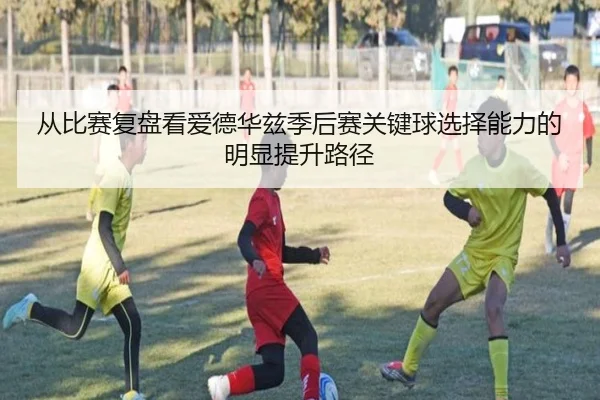 从比赛复盘看爱德华兹季后赛关键球选择能力的明显提升路径