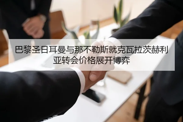 巴黎圣日耳曼与那不勒斯就克瓦拉茨赫利亚转会价格展开博弈