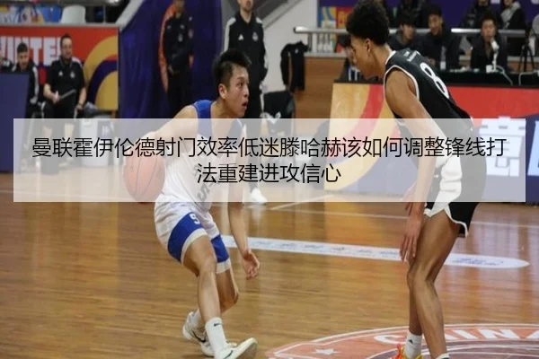 曼联霍伊伦德射门效率低迷滕哈赫该如何调整锋线打法重建进攻信心