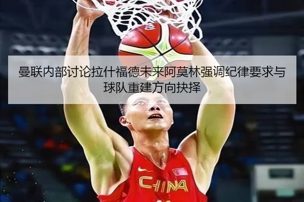 曼联内部讨论拉什福德未来阿莫林强调纪律要求与球队重建方向抉择