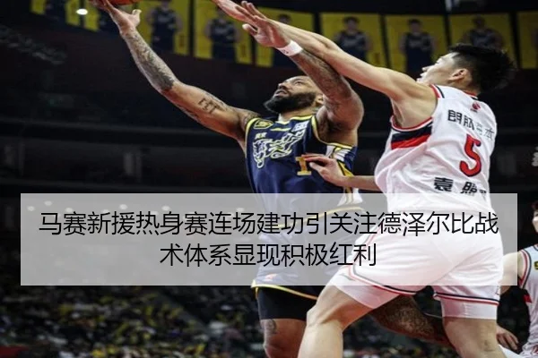 马赛新援热身赛连场建功引关注德泽尔比战术体系显现积极红利